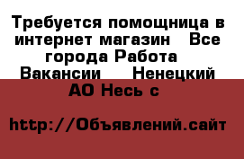 Требуется помощница в интернет-магазин - Все города Работа » Вакансии   . Ненецкий АО,Несь с.